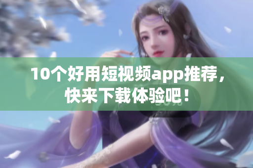 10个好用短视频app推荐，快来下载体验吧！