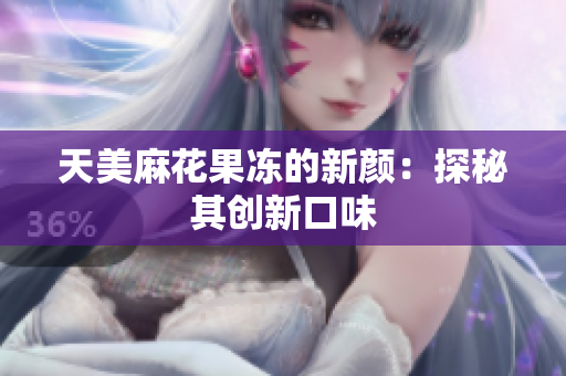 天美麻花果冻的新颜：探秘其创新口味