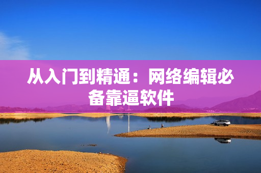 从入门到精通：网络编辑必备靠逼软件