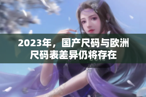 2023年，国产尺码与欧洲尺码表差异仍将存在