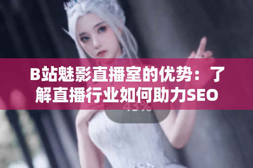 B站魅影直播室的优势：了解直播行业如何助力SEO