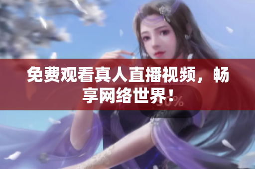 免费观看真人直播视频，畅享网络世界！