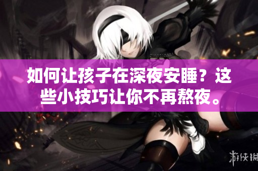如何让孩子在深夜安睡？这些小技巧让你不再熬夜。