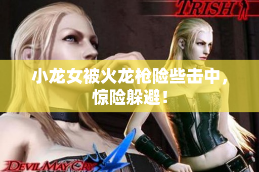 小龙女被火龙枪险些击中，惊险躲避！