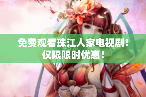 免费观看珠江人家电视剧！仅限限时优惠！