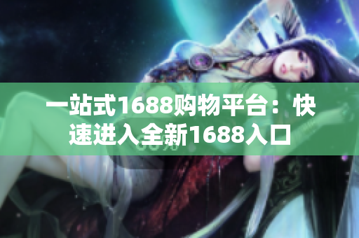 一站式1688购物平台：快速进入全新1688入口