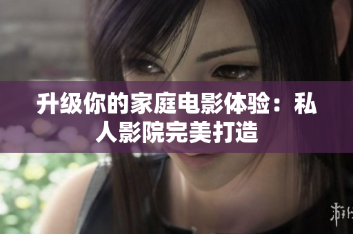 升级你的家庭电影体验：私人影院完美打造