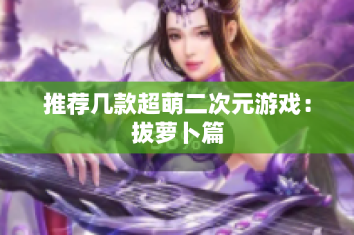 推荐几款超萌二次元游戏：拔萝卜篇