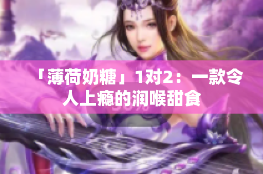 「薄荷奶糖」1对2：一款令人上瘾的润喉甜食