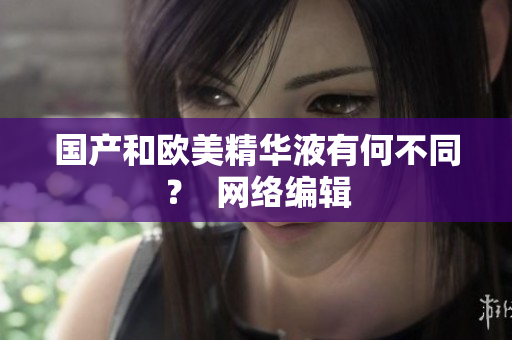 国产和欧美精华液有何不同？  网络编辑
