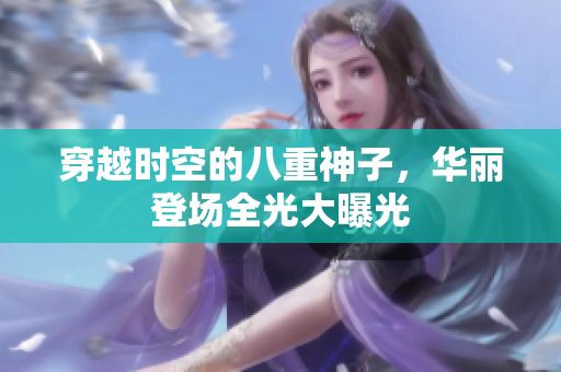 穿越时空的八重神子，华丽登场全光大曝光