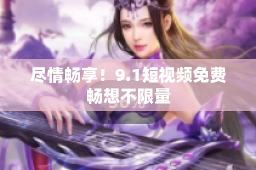 尽情畅享！9.1短视频免费畅想不限量