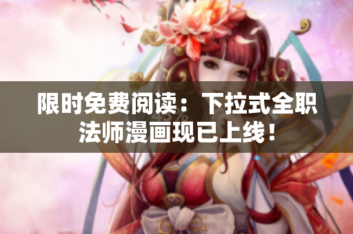 限时免费阅读：下拉式全职法师漫画现已上线！