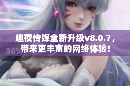 趣夜传媒全新升级v8.0.7，带来更丰富的网络体验！