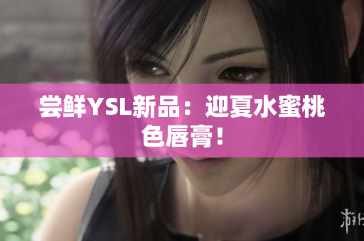 尝鲜YSL新品：迎夏水蜜桃色唇膏！