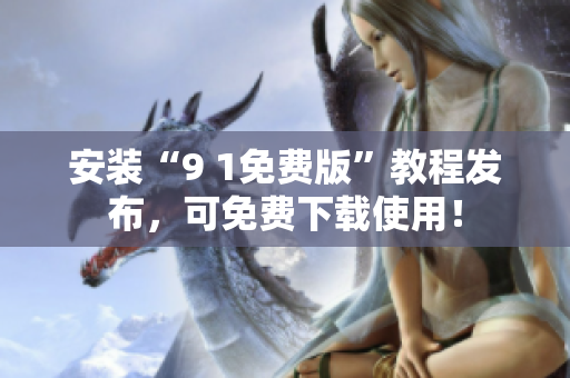 安装“9 1免费版”教程发布，可免费下载使用！