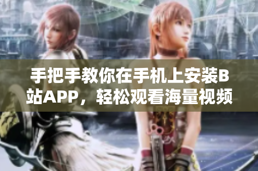 手把手教你在手机上安装B站APP，轻松观看海量视频！