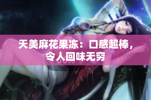 天美麻花果冻：口感超棒，令人回味无穷