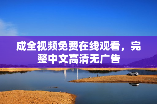 成全视频免费在线观看，完整中文高清无广告