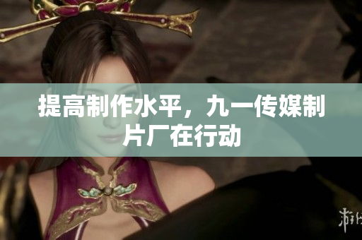 提高制作水平，九一传媒制片厂在行动