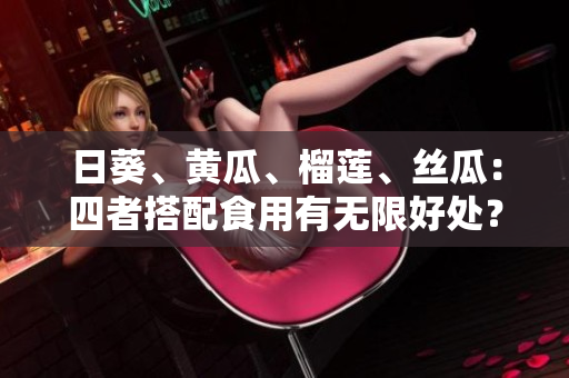 日葵、黄瓜、榴莲、丝瓜：四者搭配食用有无限好处？