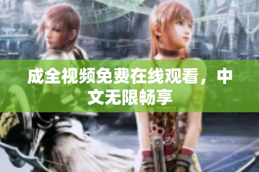 成全视频免费在线观看，中文无限畅享