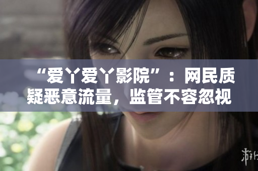 “爱丫爱丫影院”：网民质疑恶意流量，监管不容忽视