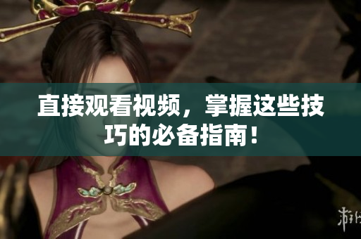 直接观看视频，掌握这些技巧的必备指南！