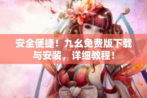 安全便捷！九幺免费版下载与安装，详细教程！