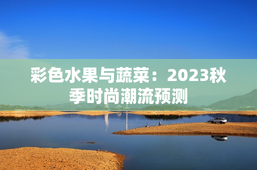 彩色水果与蔬菜：2023秋季时尚潮流预测