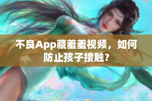 不良App藏羞羞视频，如何防止孩子接触？