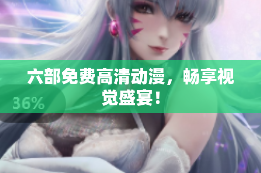 六部免费高清动漫，畅享视觉盛宴！