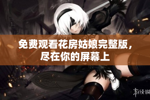 免费观看花房姑娘完整版，尽在你的屏幕上