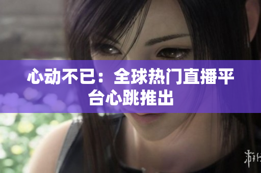 心动不已：全球热门直播平台心跳推出