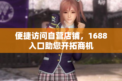便捷访问自营店铺，1688入口助您开拓商机