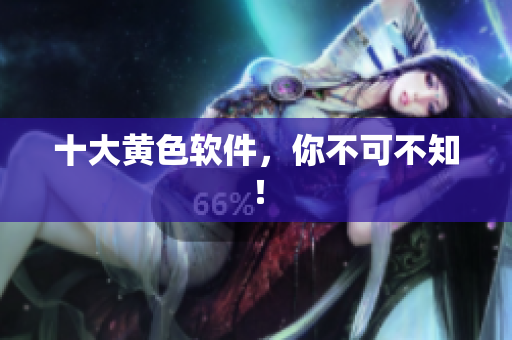 十大黄色软件，你不可不知！