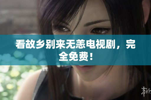 看故乡别来无恙电视剧，完全免费！