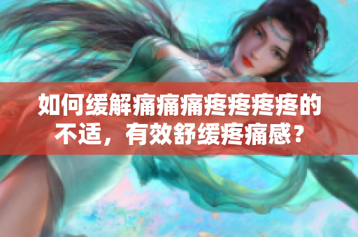 如何缓解痛痛痛疼疼疼疼的不适，有效舒缓疼痛感？