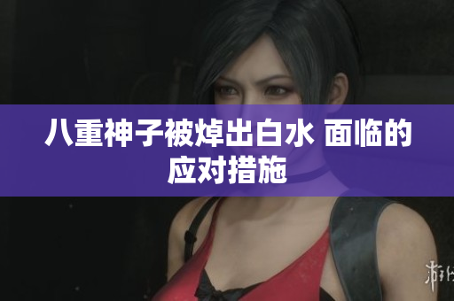 八重神子被焯出白水 面临的应对措施