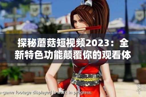 探秘蘑菇短视频2023：全新特色功能颠覆你的观看体验