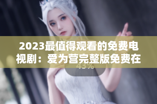 2023最值得观看的免费电视剧：爱为营完整版免费在线观看