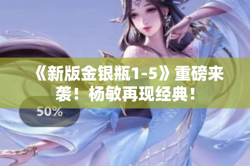《新版金银瓶1-5》重磅来袭！杨敏再现经典！