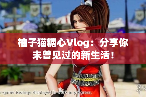 柚子猫糖心Vlog：分享你未曾见过的新生活！