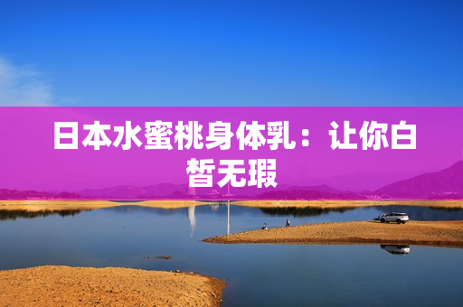 日本水蜜桃身体乳：让你白皙无瑕
