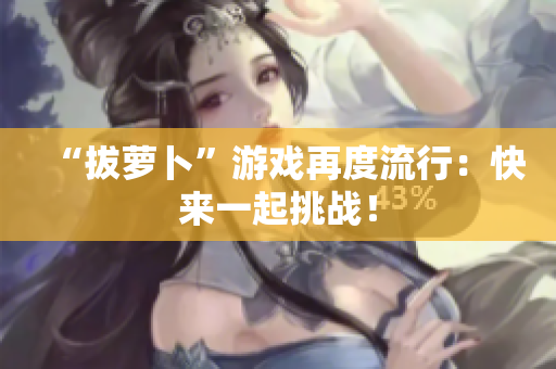 “拔萝卜”游戏再度流行：快来一起挑战！