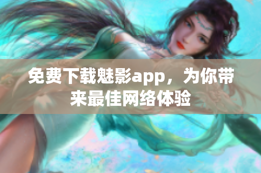 免费下载魅影app，为你带来最佳网络体验