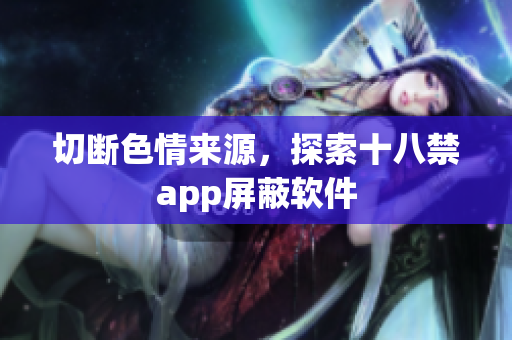 切断色情来源，探索十八禁app屏蔽软件