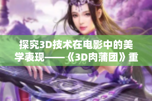 探究3D技术在电影中的美学表现——《3D肉蒲团》重磅解析