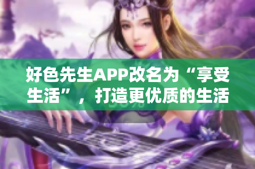 好色先生APP改名为“享受生活”，打造更优质的生活方式。
