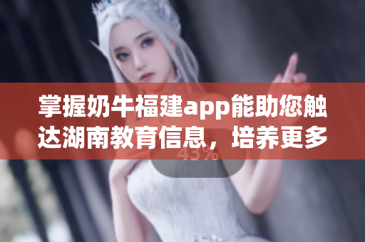 掌握奶牛福建app能助您触达湖南教育信息，培养更多知识智慧